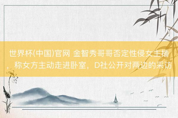 世界杯(中国)官网 金智秀哥哥否定性侵女主播,称女方主动走进卧室,D社公开对两边的采访