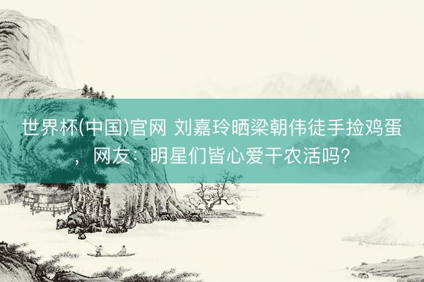世界杯(中国)官网 刘嘉玲晒梁朝伟徒手捡鸡蛋，网友：明星们皆心爱干农活吗？