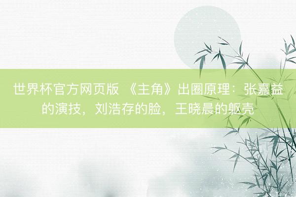 世界杯官方网页版 《主角》出圈原理：张嘉益的演技，刘浩存的脸，王晓晨的躯壳