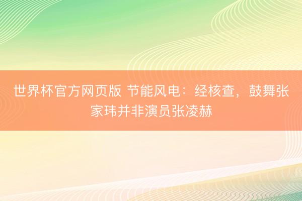世界杯官方网页版 节能风电：经核查，鼓舞张家玮并非演员张凌赫