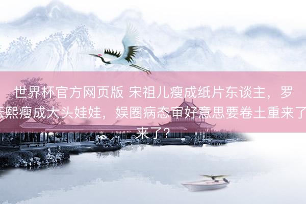 世界杯官方网页版 宋祖儿瘦成纸片东谈主,罗云熙瘦成大头娃娃,娱圈病态审好意思要卷土重来了?