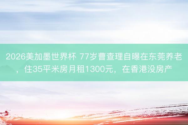 2026美加墨世界杯 77岁曹查理自曝在东莞养老，住35平米房月租1300元，在香港没房产