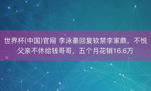 世界杯(中国)官网 李泳豪回复软禁李家鼎,不悦父亲不休给钱哥哥,五个月花销16.6万