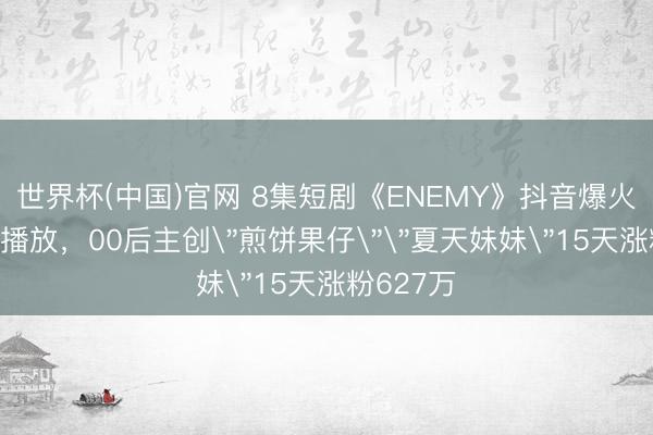 世界杯(中国)官网 8集短剧《ENEMY》抖音爆火斩获9亿播放，00后主创