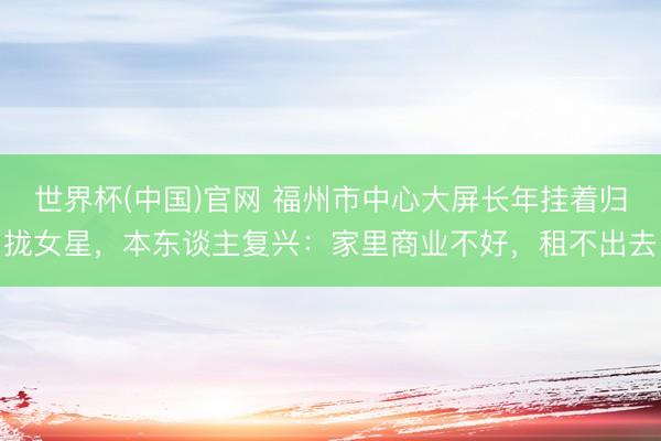 世界杯(中国)官网 福州市中心大屏长年挂着归拢女星,本东谈主复兴:家里商业不好,租不出去