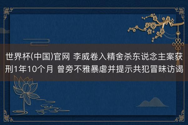 世界杯(中国)官网 李威卷入精舍杀东说念主案获刑1年10个月 曾旁不雅暴虐并提示共犯冒昧访谒