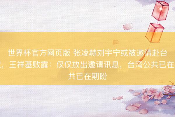 世界杯官方网页版 张凌赫刘宇宁或被邀请赴台换取，王祥基败露：仅仅放出邀请讯息，台湾公共已在期盼