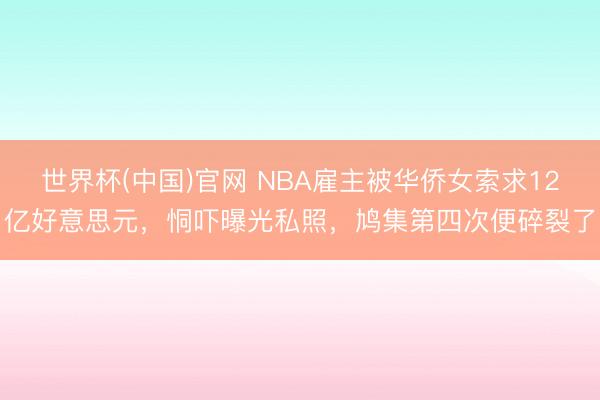 世界杯(中国)官网 NBA雇主被华侨女索求12亿好意思元，恫吓曝光私照，鸠集第四次便碎裂了