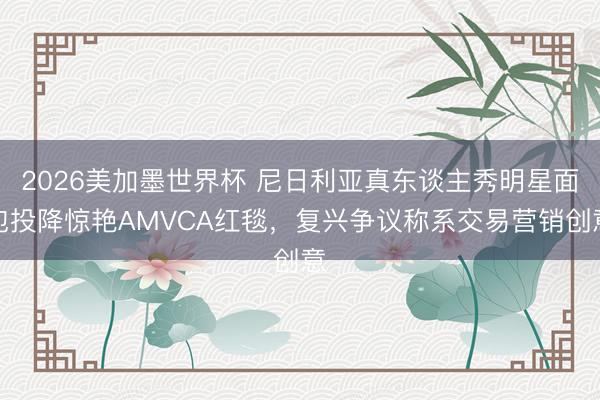 2026美加墨世界杯 尼日利亚真东谈主秀明星面包投降惊艳AMVCA红毯，复兴争议称系交易营销创意
