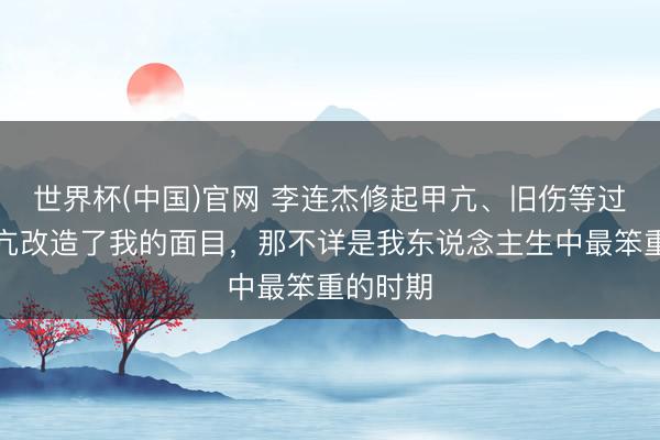 世界杯(中国)官网 李连杰修起甲亢、旧伤等过往：甲亢改造了我的面目，那不详是我东说念主生中最笨重的时期