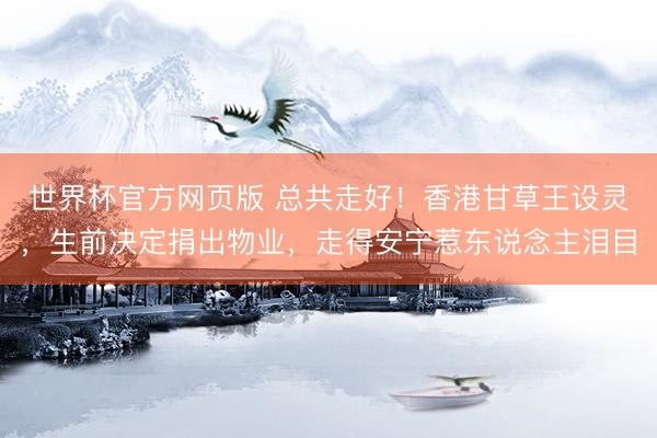 世界杯官方网页版 总共走好！香港甘草王设灵，生前决定捐出物业，走得安宁惹东说念主泪目