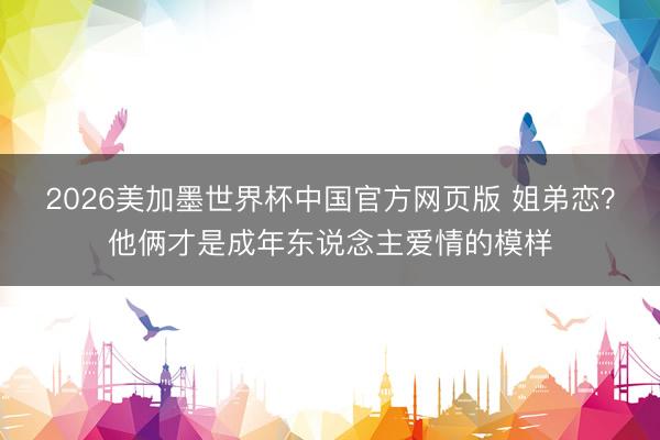 2026美加墨世界杯中国官方网页版 姐弟恋？他俩才是成年东说念主爱情的模样