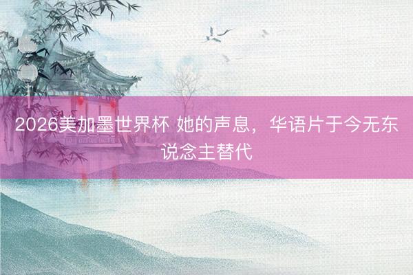 2026美加墨世界杯 她的声息，华语片于今无东说念主替代