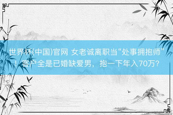 世界杯(中国)官网 女老诚离职当“处事拥抱师”!客户全是已婚缺爱男,抱一下年入70万?