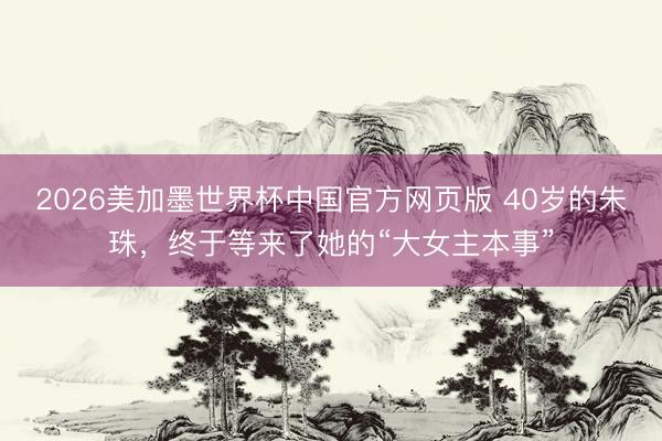 2026美加墨世界杯中国官方网页版 40岁的朱珠，终于等来了她的“大女主本事”