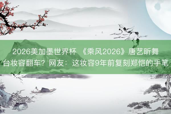 2026美加墨世界杯 《乘风2026》唐艺昕舞台妆容翻车？网友：这妆容9年前复刻郑恺的手笔