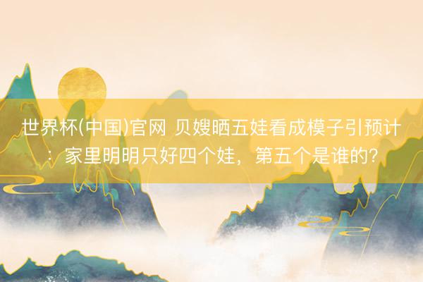 世界杯(中国)官网 贝嫂晒五娃看成模子引预计：家里明明只好四个娃，第五个是谁的？