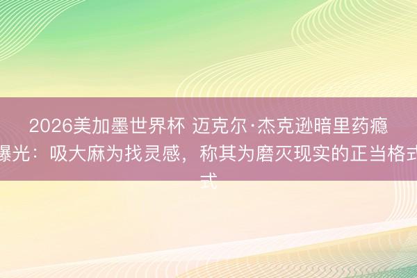 2026美加墨世界杯 迈克尔·杰克逊暗里药瘾曝光：吸大麻为找灵感，称其为磨灭现实的正当格式