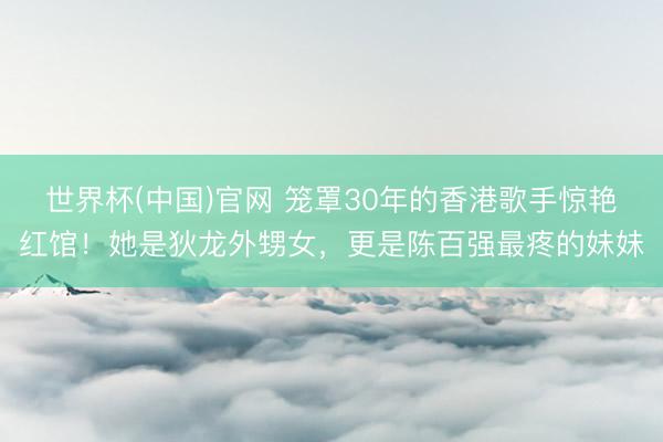 世界杯(中国)官网 笼罩30年的香港歌手惊艳红馆！她是狄龙外甥女，更是陈百强最疼的妹妹