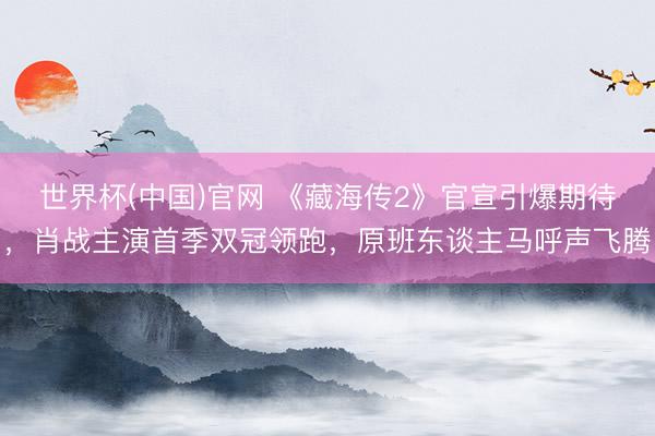 世界杯(中国)官网 《藏海传2》官宣引爆期待，肖战主演首季双冠领跑，原班东谈主马呼声飞腾
