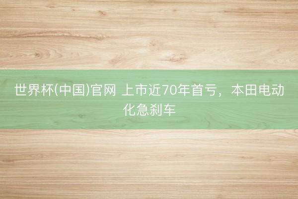 世界杯(中国)官网 上市近70年首亏，本田电动化急刹车