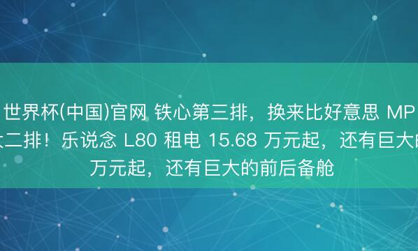 世界杯(中国)官网 铁心第三排，换来比好意思 MPV 的越级大二排！乐说念 L80 租电 15.68 万元起，还有巨大的前后备舱
