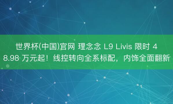 世界杯(中国)官网 理念念 L9 Livis 限时 48.98 万元起!线控转向全系标配,内饰全面翻新