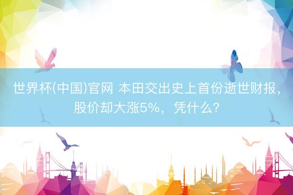 世界杯(中国)官网 本田交出史上首份逝世财报，股价却大涨5%，凭什么？