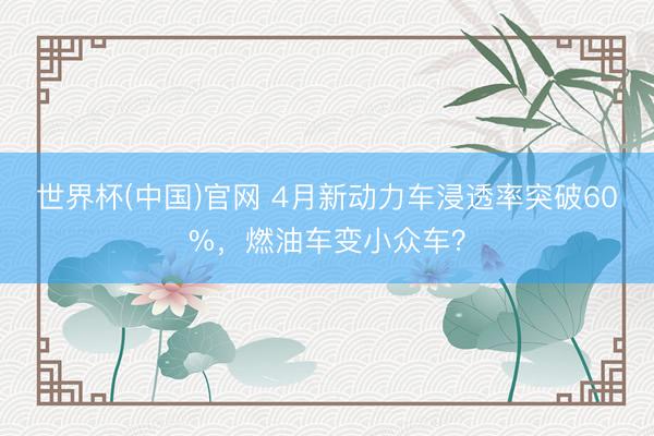 世界杯(中国)官网 4月新动力车浸透率突破60%，燃油车变小众车？