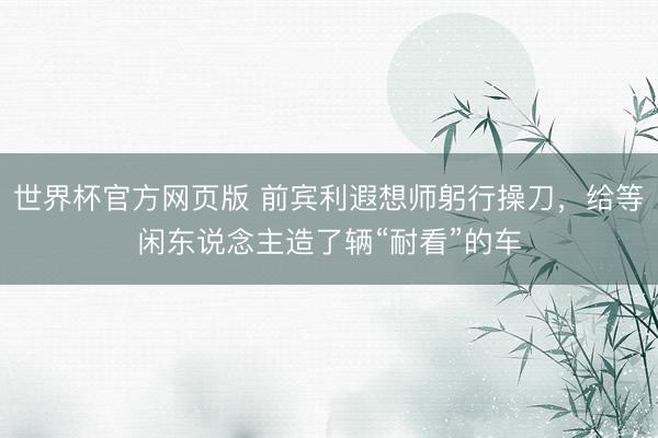 世界杯官方网页版 前宾利遐想师躬行操刀，给等闲东说念主造了辆“耐看”的车
