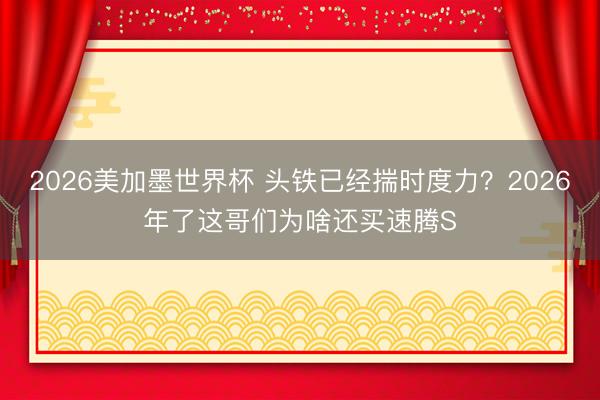 2026美加墨世界杯 头铁已经揣时度力？2026年了这哥们为啥还买速腾S
