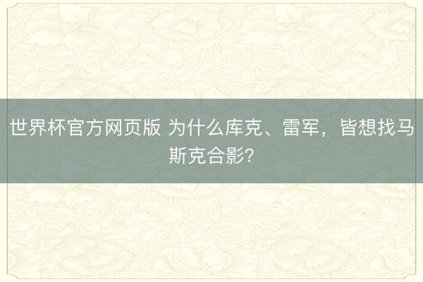 世界杯官方网页版 为什么库克、雷军，皆想找马斯克合影？