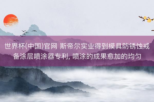 世界杯(中国)官网 斯帝尔实业得到模具防锈蚀戒备涂层喷涂器专利， 喷涂的成果愈加的均匀
