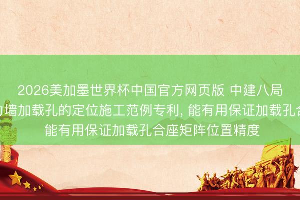 2026美加墨世界杯中国官方网页版 中建八局华中设立苦求反力墙加载孔的定位施工范例专利, 能有用保证加载孔合座矩阵位置精度