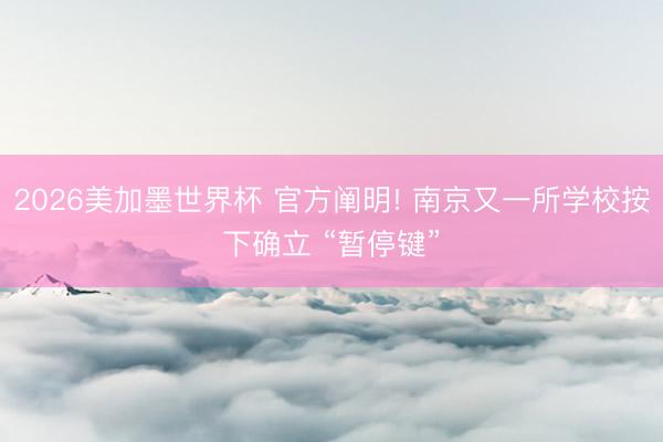 2026美加墨世界杯 官方阐明! 南京又一所学校按下确立 “暂停键”