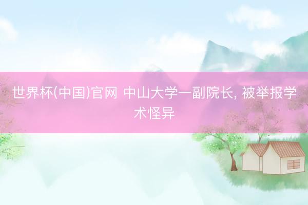 世界杯(中国)官网 中山大学一副院长， 被举报学术怪异