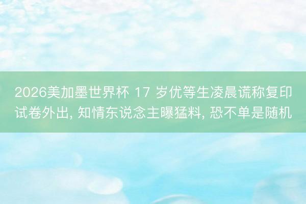 2026美加墨世界杯 17 岁优等生凌晨谎称复印试卷外出， 知情东说念主曝猛料， 恐不单是随机