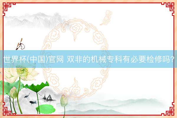 世界杯(中国)官网 双非的机械专科有必要检修吗?