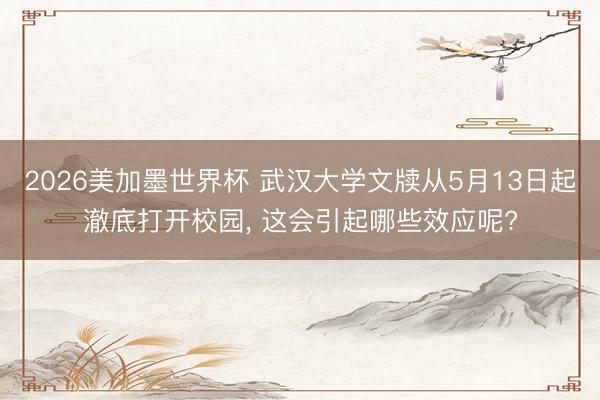 2026美加墨世界杯 武汉大学文牍从5月13日起澈底打开校园， 这会引起哪些效应呢?
