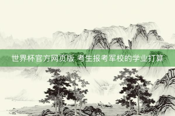 世界杯官方网页版 考生报考军校的学业打算
