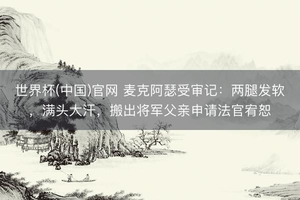 世界杯(中国)官网 麦克阿瑟受审记：两腿发软，满头大汗，搬出将军父亲申请法官宥恕