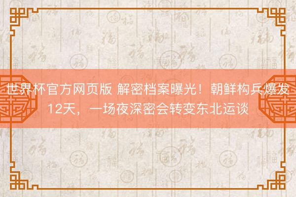 世界杯官方网页版 解密档案曝光！朝鲜构兵爆发12天，一场夜深密会转变东北运谈
