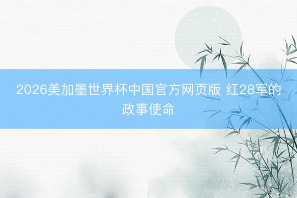 2026美加墨世界杯中国官方网页版 红28军的政事使命