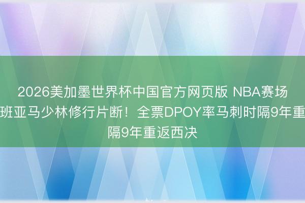 2026美加墨世界杯中国官方网页版 NBA赛场首播文班亚马少林修行片断！全票DPOY率马刺时隔9年重返西决
