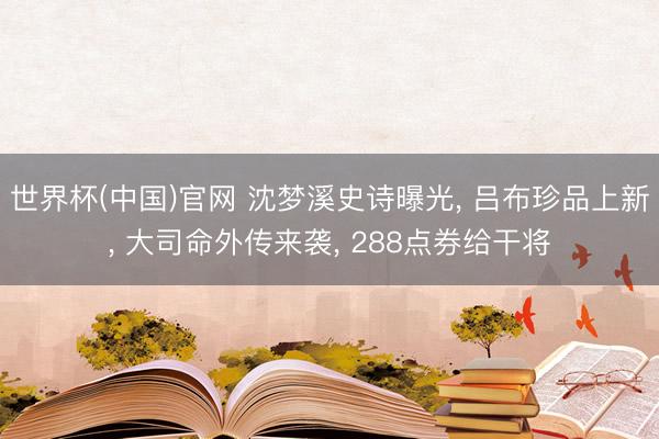 世界杯(中国)官网 沈梦溪史诗曝光, 吕布珍品上新, 大司命外传来袭, 288点券给干将