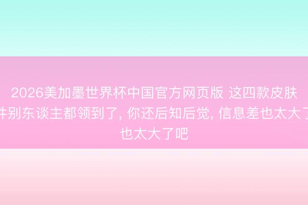 2026美加墨世界杯中国官方网页版 这四款皮肤邮件别东谈主都领到了， 你还后知后觉， 信息差也太大了吧