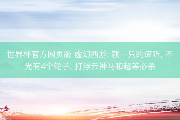 世界杯官方网页版 虚幻西游: 就一只的谛听， 不光有4个轮子， 打浮云神马和超等必杀