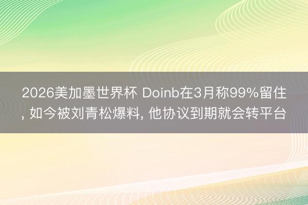 2026美加墨世界杯 Doinb在3月称99%留住， 如今被刘青松爆料， 他协议到期就会转平台