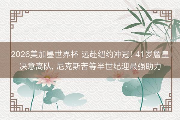 2026美加墨世界杯 远赴纽约冲冠! 41岁詹皇决意离队， 尼克斯苦等半世纪迎最强助力