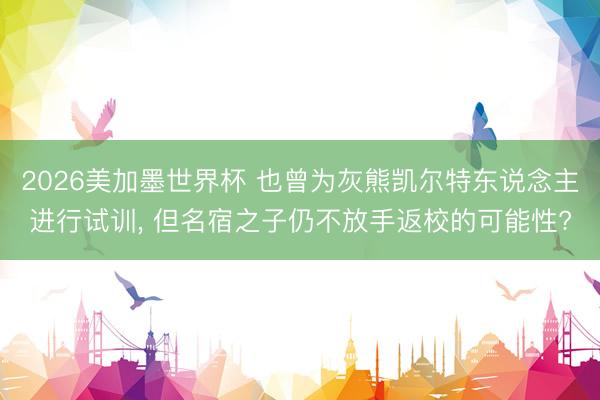2026美加墨世界杯 也曾为灰熊凯尔特东说念主进行试训， 但名宿之子仍不放手返校的可能性?